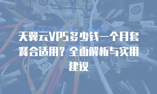 天翼云VPS多少钱一个月套餐合适用？全面解析与实用建议