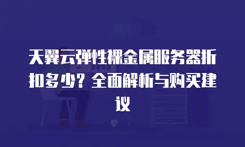天翼云弹性裸金属服务器折扣多少？全面解析与购买建议