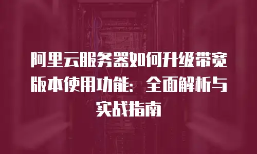 阿里云服务器如何升级带宽版本使用功能：全面解析与实战指南