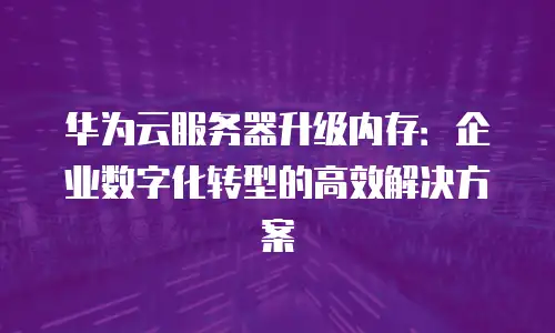 华为云服务器升级内存：企业数字化转型的高效解决方案