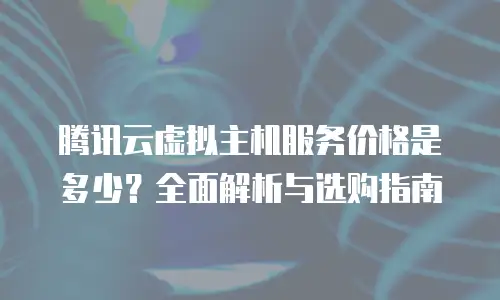 腾讯云虚拟主机服务价格是多少？全面解析与选购指南