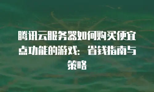 腾讯云服务器如何购买便宜点功能的游戏：省钱指南与策略