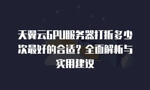 天翼云GPU服务器打折多少次最好的合适？全面解析与实用建议