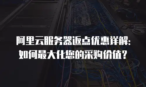 阿里云服务器返点优惠详解：如何最大化您的采购价值？