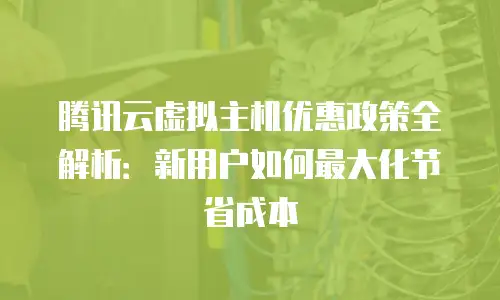 腾讯云虚拟主机优惠政策全解析：新用户如何最大化节省成本
