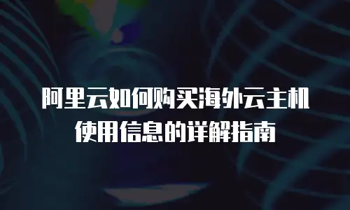 阿里云如何购买海外云主机使用信息的详解指南