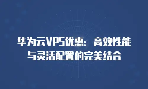 华为云VPS优惠：高效性能与灵活配置的完美结合