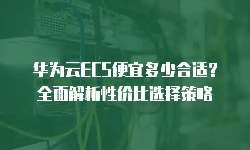 华为云ECS便宜多少合适？全面解析性价比选择策略