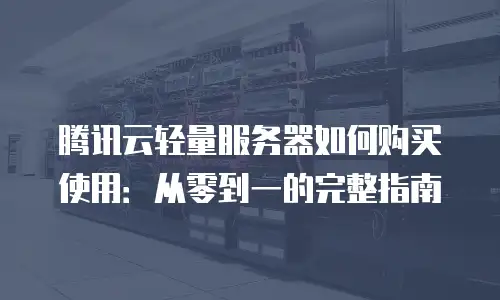 腾讯云轻量服务器如何购买使用：从零到一的完整指南