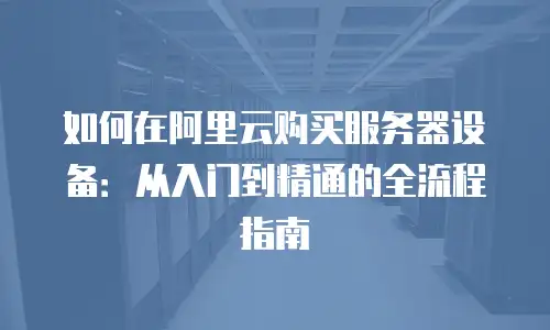如何在阿里云购买服务器设备：从入门到精通的全流程指南