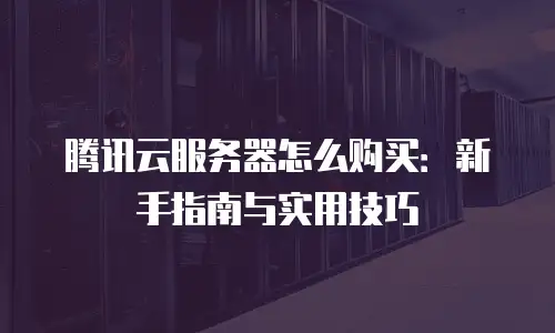 腾讯云服务器怎么购买：新手指南与实用技巧