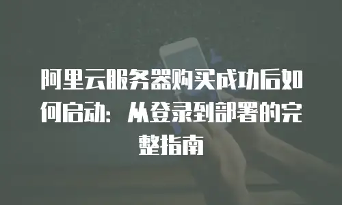 阿里云服务器购买成功后如何启动：从登录到部署的完整指南