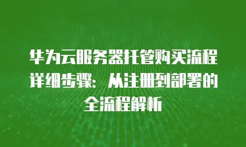 华为云服务器托管购买流程详细步骤：从注册到部署的全流程解析