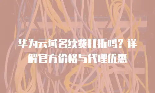 华为云域名续费打折吗？详解官方价格与代理优惠