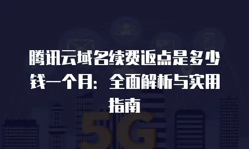 腾讯云域名续费返点是多少钱一个月：全面解析与实用指南