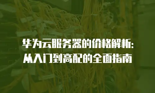 华为云服务器的价格解析：从入门到高配的全面指南