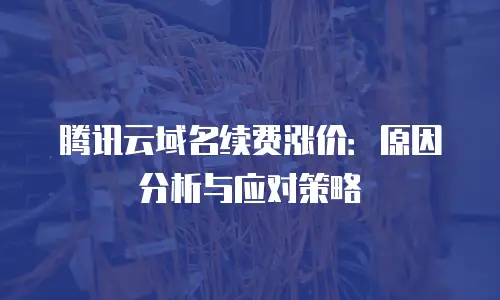 腾讯云域名续费涨价：原因分析与应对策略
