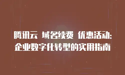 腾讯云 域名续费 优惠活动：企业数字化转型的实用指南