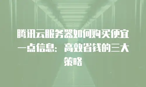腾讯云服务器如何购买便宜一点信息：高效省钱的三大策略