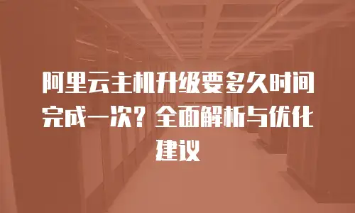 阿里云主机升级要多久时间完成一次？全面解析与优化建议