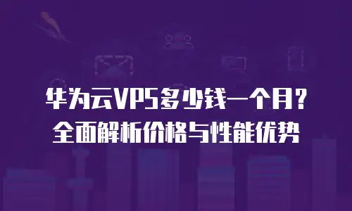 华为云VPS多少钱一个月？全面解析价格与性能优势