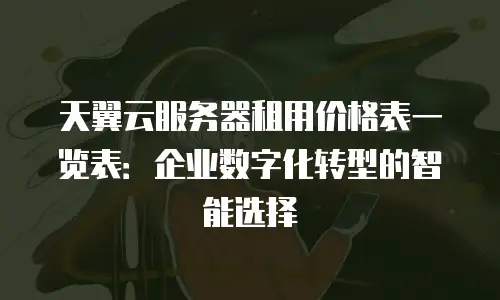 天翼云服务器租用价格表一览表：企业数字化转型的智能选择
