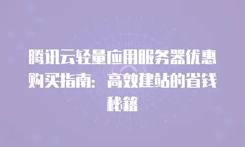 腾讯云轻量应用服务器优惠购买指南：高效建站的省钱秘籍