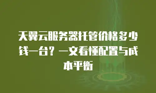 天翼云服务器托管价格多少钱一台？一文看懂配置与成本平衡