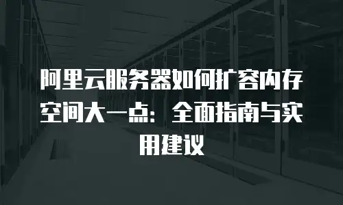 阿里云服务器如何扩容内存空间大一点：全面指南与实用建议