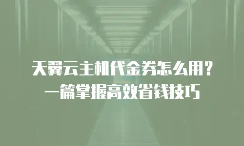 天翼云主机代金券怎么用？一篇掌握高效省钱技巧