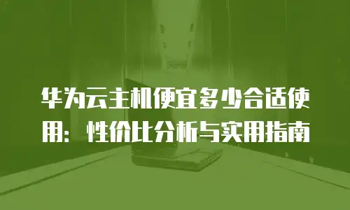 华为云主机便宜多少合适使用：性价比分析与实用指南