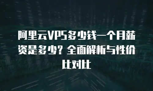 阿里云VPS多少钱一个月薪资是多少？全面解析与性价比对比