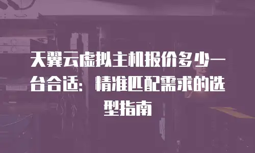 天翼云虚拟主机报价多少一台合适：精准匹配需求的选型指南