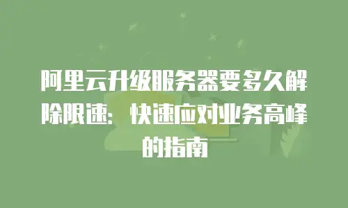 阿里云升级服务器要多久解除限速：快速应对业务高峰的指南