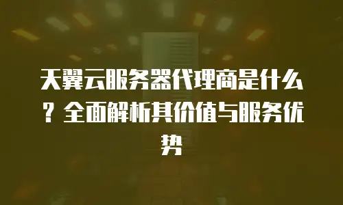天翼云服务器代理商是什么？全面解析其价值与服务优势