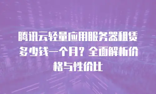 腾讯云轻量应用服务器租赁多少钱一个月？全面解析价格与性价比