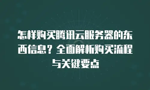 怎样购买腾讯云服务器的东西信息？全面解析购买流程与关键要点