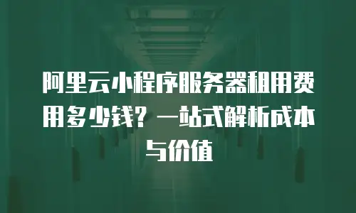 阿里云小程序服务器租用费用多少钱？一站式解析成本与价值