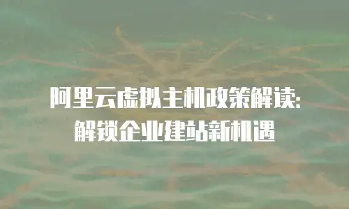 阿里云虚拟主机政策解读：解锁企业建站新机遇