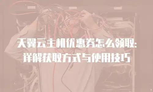 天翼云主机优惠券怎么领取：详解获取方式与使用技巧