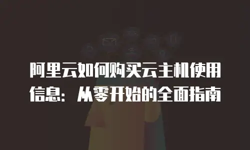 阿里云如何购买云主机使用信息：从零开始的全面指南
