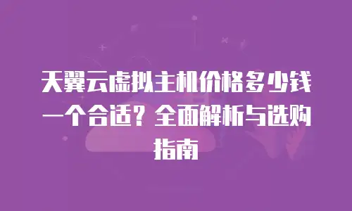 天翼云虚拟主机价格多少钱一个合适？全面解析与选购指南