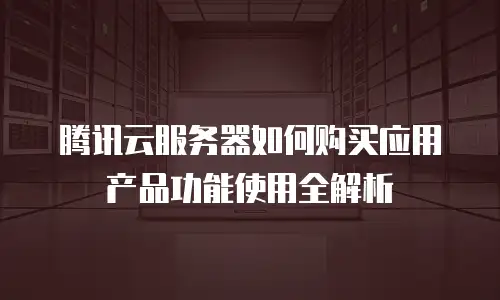 腾讯云服务器如何购买应用产品功能使用全解析
