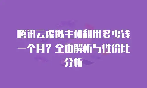 腾讯云虚拟主机租用多少钱一个月？全面解析与性价比分析