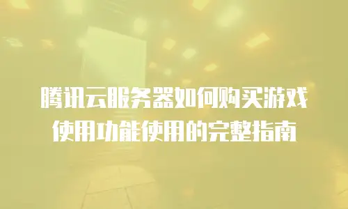 腾讯云服务器如何购买游戏使用功能使用的完整指南