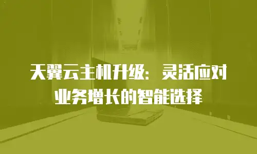 天翼云主机升级：灵活应对业务增长的智能选择