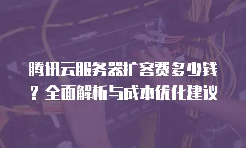 腾讯云服务器扩容费多少钱？全面解析与成本优化建议