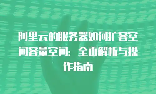 阿里云的服务器如何扩容空间容量空间：全面解析与操作指南