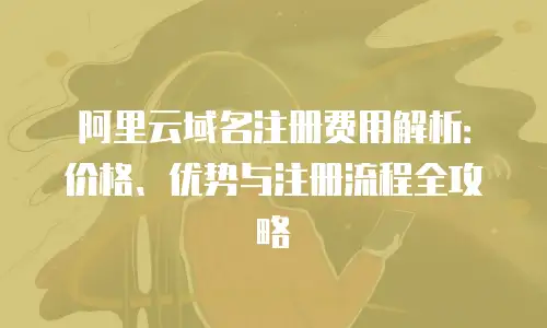 阿里云域名注册费用解析：价格、优势与注册流程全攻略