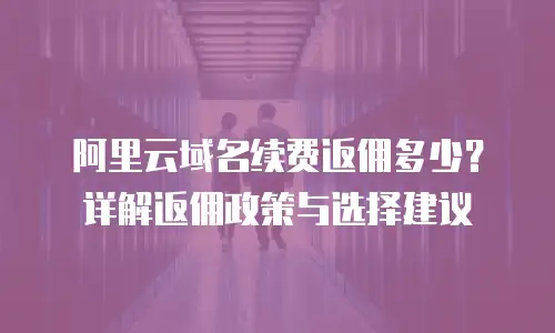 阿里云域名续费返佣多少？详解返佣政策与选择建议